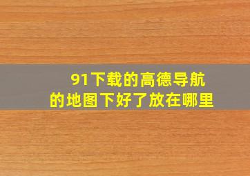 91下载的高德导航的地图下好了放在哪里