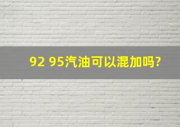 92 95汽油可以混加吗?