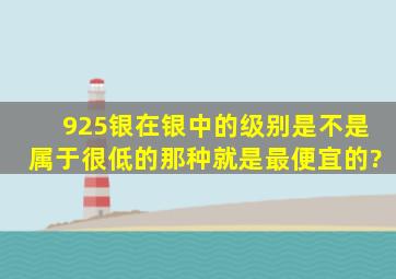 925银在银中的级别是不是属于很低的那种,就是最便宜的?