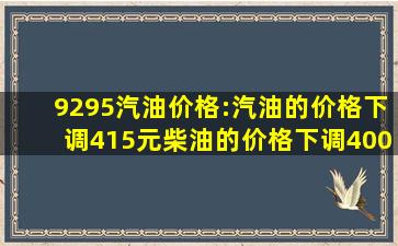 92、95汽油价格:汽油的价格下调415元,柴油的价格下调400元