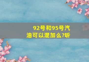 92号和95号汽油,可以混加么?听