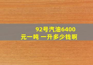 92号汽油6400元一吨 一升多少钱啊