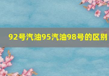 92号汽油95汽油98号的区别 