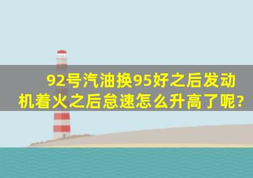 92号汽油换95好之后发动机着火之后怠速怎么升高了呢?