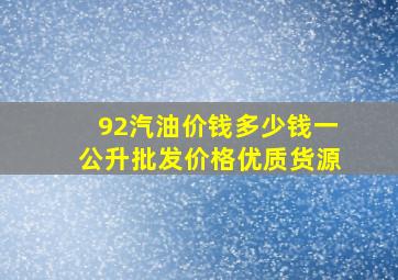 92汽油价钱多少钱一公升批发价格优质货源