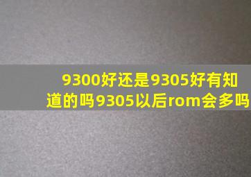 9300好还是9305好,有知道的吗,9305以后rom会多吗