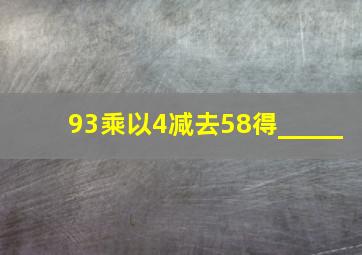 93乘以4减去58得_____