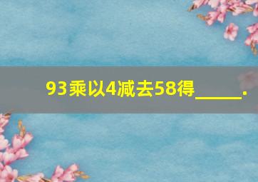 93乘以4减去58得_____.