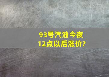 93号汽油今夜12点以后涨价?