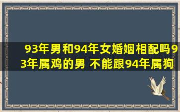 93年男和94年女婚姻相配吗,93年属鸡的男 不能跟94年属狗女 结婚