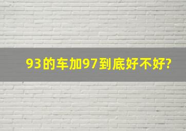 93的车加97到底好不好?