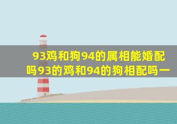 93鸡和狗94的属相能婚配吗,93的鸡和94的狗相配吗一