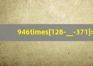 946×[128-(__-371]=4700