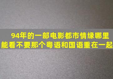 94年的一部电影《都市情缘》哪里能看(不要那个粤语和国语重在一起