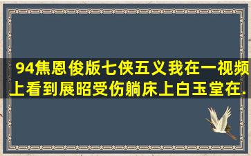 94焦恩俊版《七侠五义》,我在一视频上看到展昭受伤躺床上,白玉堂在...