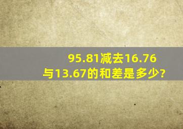 95.81减去16.76与13.67的和,差是多少?