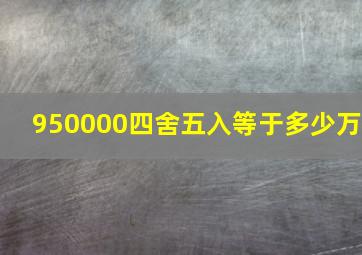 950000四舍五入等于多少万