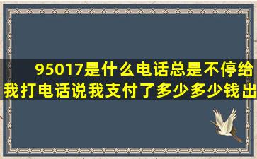 95017是什么电话,总是不停给我打电话说我支付了多少多少钱出去