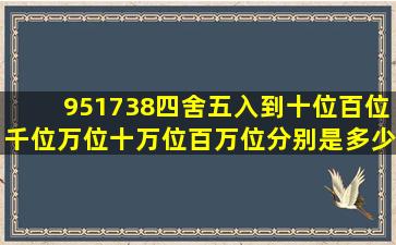 951738四舍五入到十位百位千位万位十万位百万位分别是多少 