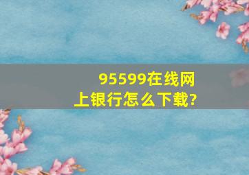 95599在线网上银行怎么下载?