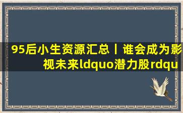 95后小生资源汇总丨谁会成为影视未来“潜力股”