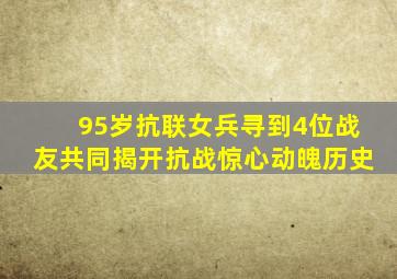 95岁抗联女兵寻到4位战友,共同揭开抗战惊心动魄历史