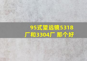 95式望远镜5318厂和3304厂 那个好