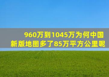 960万到1045万,为何中国新版地图多了85万平方公里呢