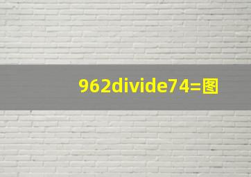 962÷74=图