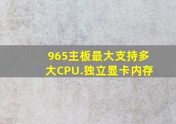 965主板最大支持多大CPU.独立显卡,内存。