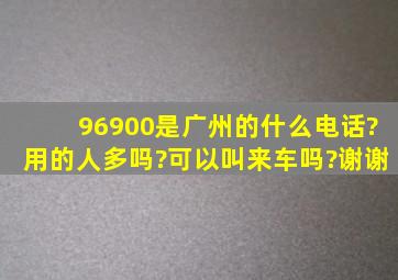 96900是广州的什么电话?用的人多吗?可以叫来车吗?谢谢