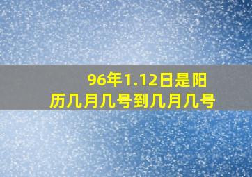 96年1.12日是阳历几月几号到几月几号