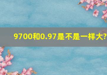 9700和0.97是不是一样大?