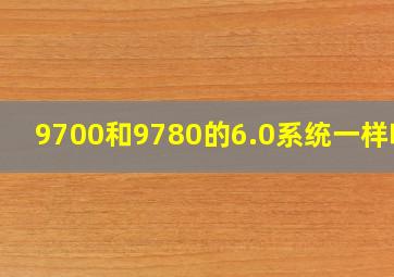 9700和9780的6.0系统一样吗?