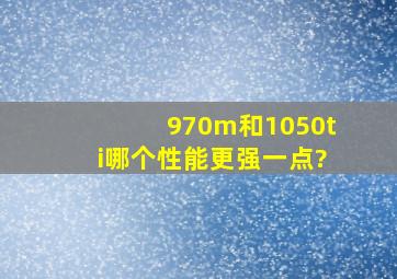 970m和1050ti哪个性能更强一点?