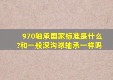 970轴承国家标准是什么?和一般深沟球轴承一样吗