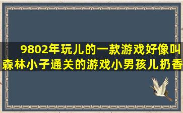 9802年玩儿的一款游戏,好像叫森林小子,通关的游戏,小男孩儿扔香蕉打...