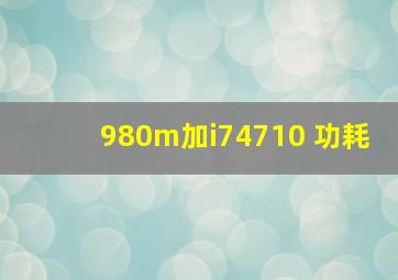 980m加i74710 功耗