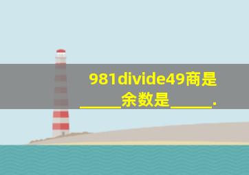 981÷49,商是_____,余数是_____.