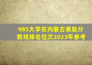 985大学在内蒙古录取分数线排名位次(2023年参考)