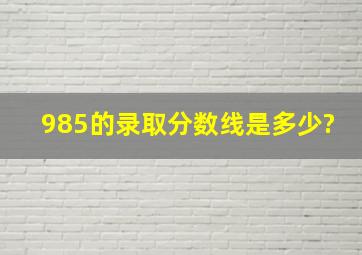 985的录取分数线是多少?