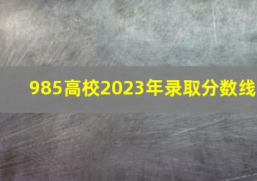 985高校2023年录取分数线