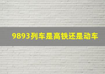 9893列车是高铁还是动车