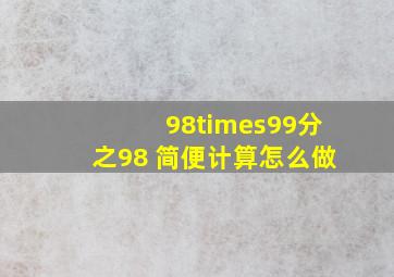 98×99分之98 简便计算怎么做