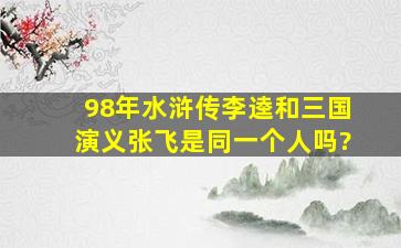 98年水浒传李逵和三国演义张飞是同一个人吗?