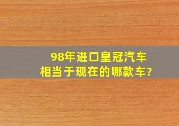 98年进口皇冠汽车,相当于现在的哪款车?