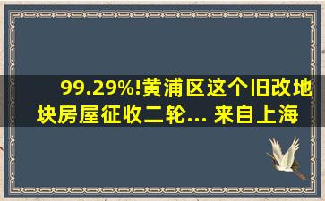 99.29%!黄浦区这个旧改地块房屋征收二轮... 来自上海住房城乡建设...