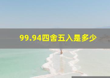 99.94四舍五入是多少(