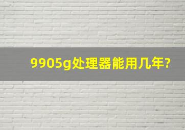 9905g处理器能用几年?