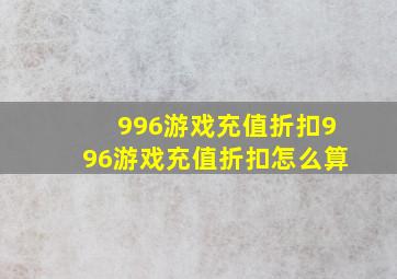 996游戏充值折扣996游戏充值折扣怎么算